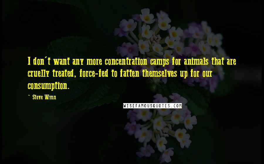Steve Wynn quotes: I don't want any more concentration camps for animals that are cruelly treated, force-fed to fatten themselves up for our consumption.