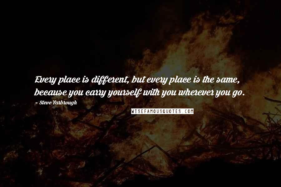 Steve Yarbrough quotes: Every place is different, but every place is the same, because you carry yourself with you wherever you go.