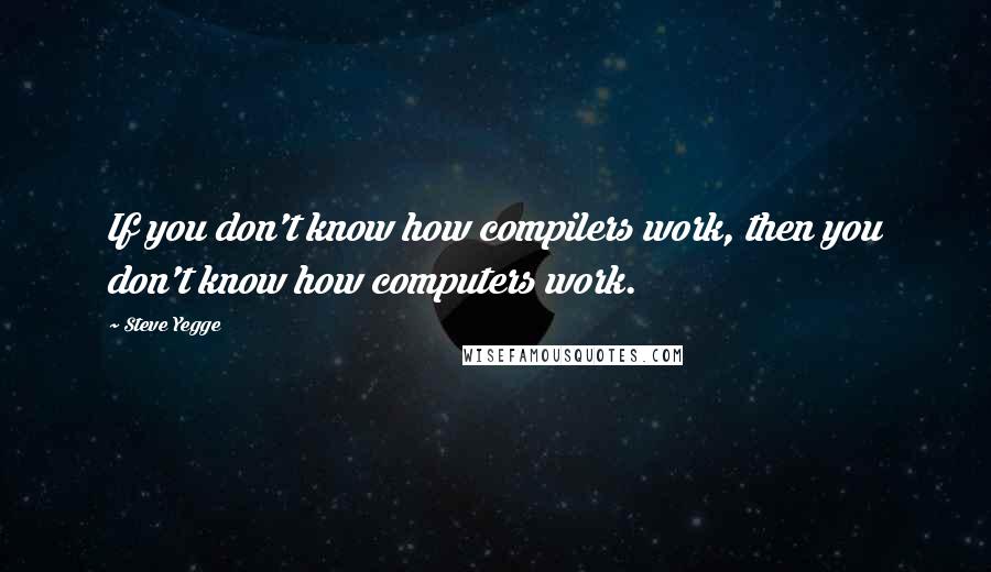 Steve Yegge quotes: If you don't know how compilers work, then you don't know how computers work.