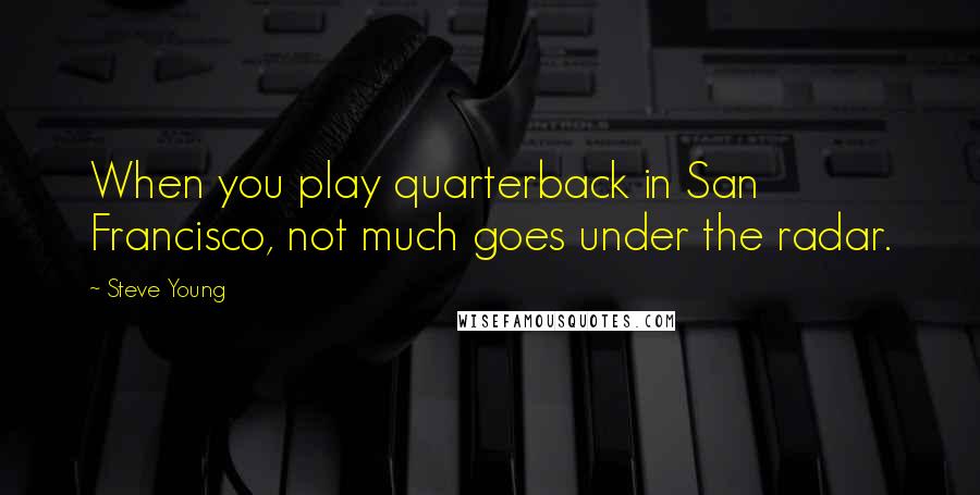 Steve Young quotes: When you play quarterback in San Francisco, not much goes under the radar.