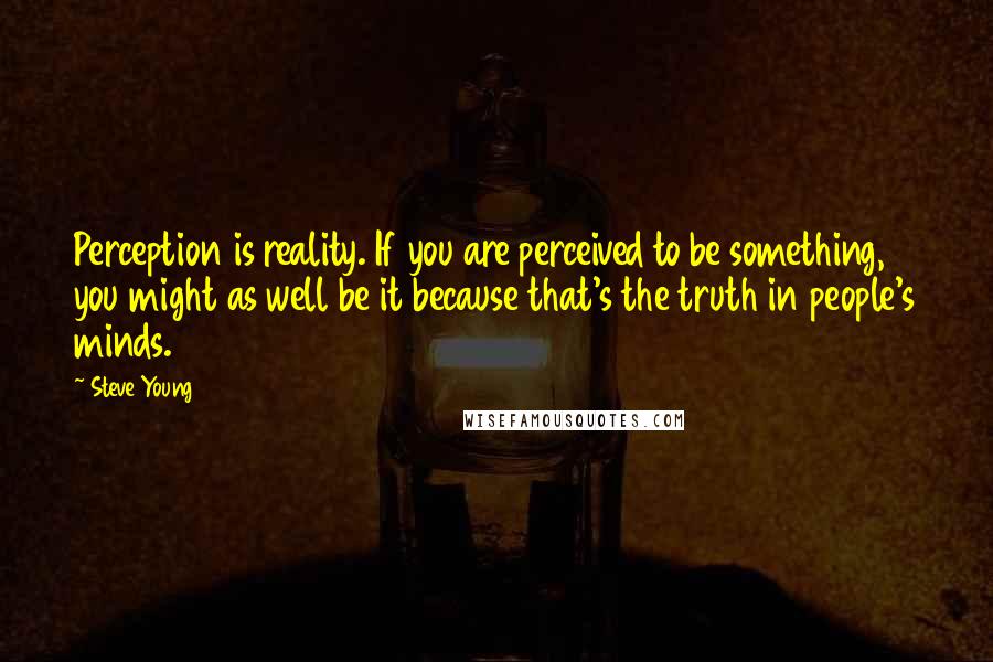 Steve Young quotes: Perception is reality. If you are perceived to be something, you might as well be it because that's the truth in people's minds.