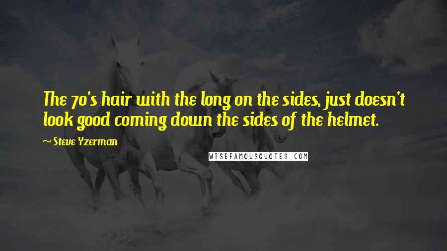 Steve Yzerman quotes: The 70's hair with the long on the sides, just doesn't look good coming down the sides of the helmet.