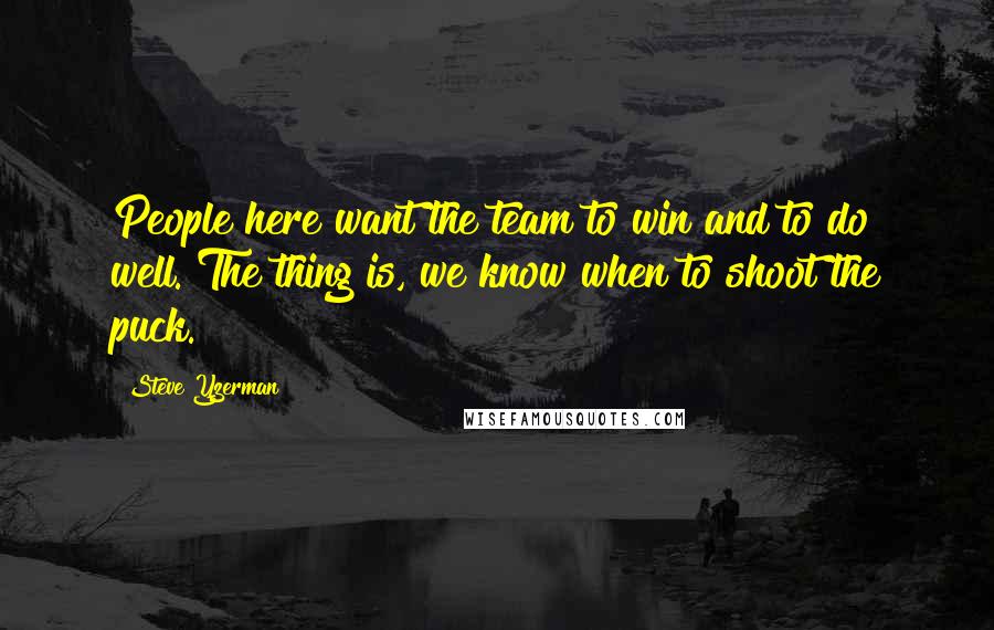 Steve Yzerman quotes: People here want the team to win and to do well. The thing is, we know when to shoot the puck.