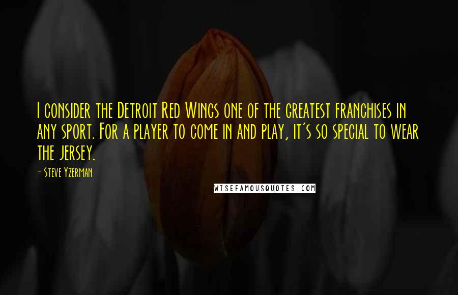 Steve Yzerman quotes: I consider the Detroit Red Wings one of the greatest franchises in any sport. For a player to come in and play, it's so special to wear the jersey.