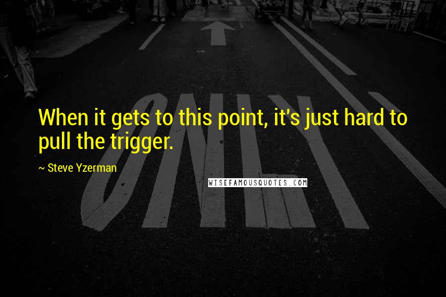 Steve Yzerman quotes: When it gets to this point, it's just hard to pull the trigger.