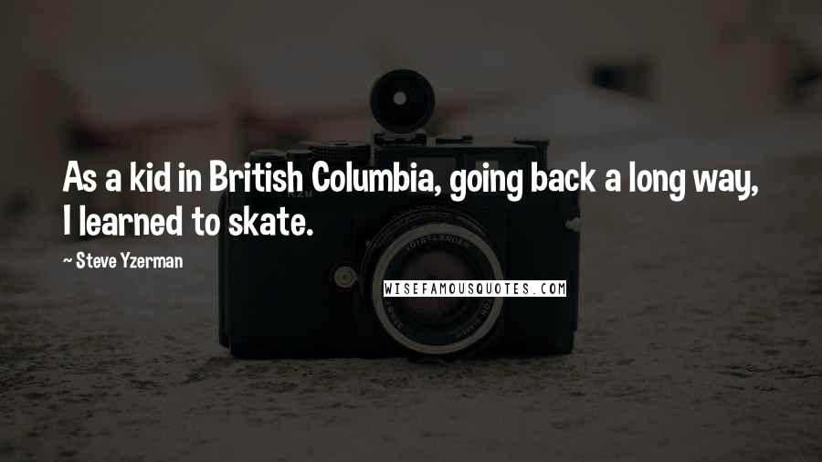 Steve Yzerman quotes: As a kid in British Columbia, going back a long way, I learned to skate.