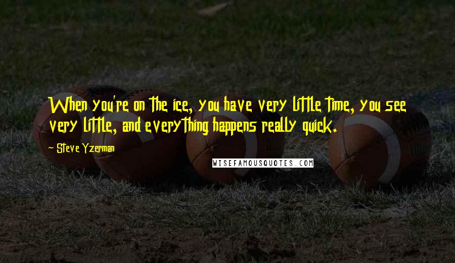 Steve Yzerman quotes: When you're on the ice, you have very little time, you see very little, and everything happens really quick.