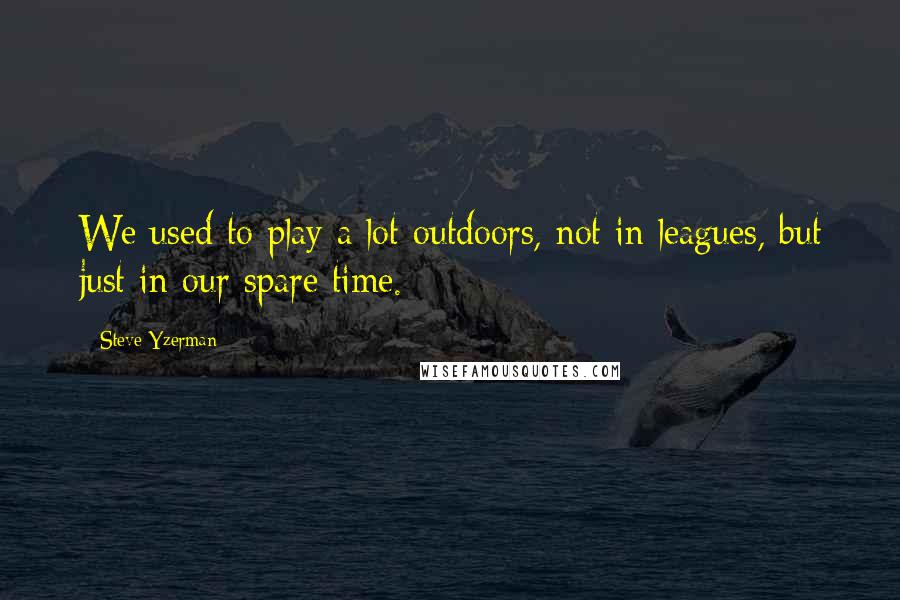 Steve Yzerman quotes: We used to play a lot outdoors, not in leagues, but just in our spare time.