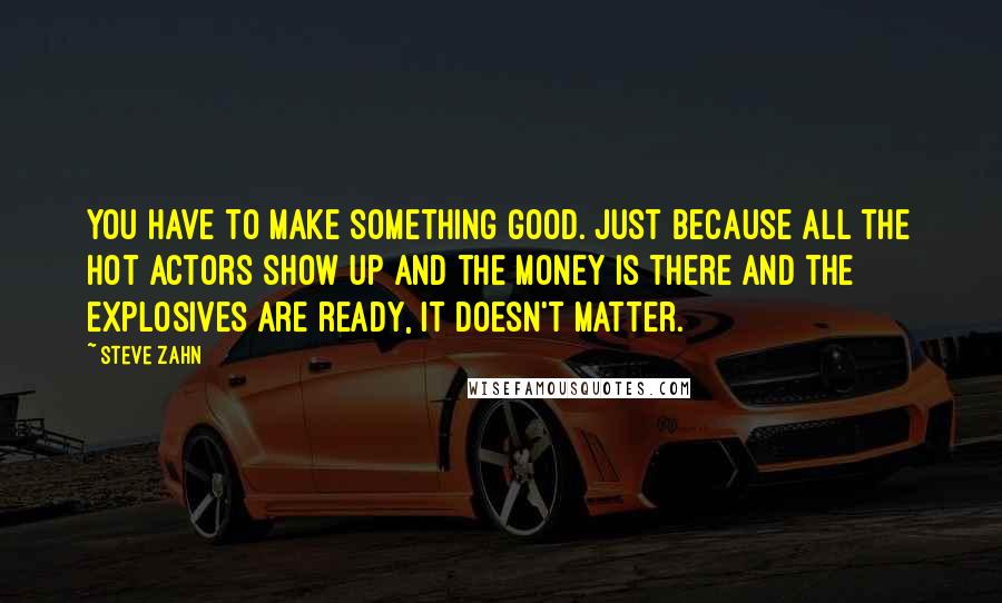 Steve Zahn quotes: You have to make something good. Just because all the hot actors show up and the money is there and the explosives are ready, it doesn't matter.