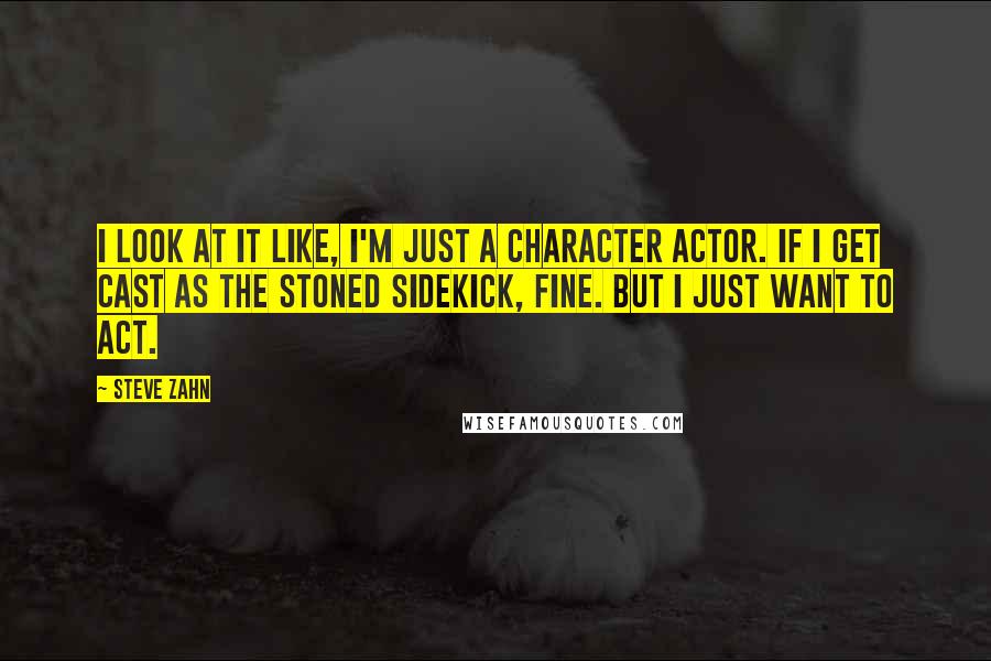 Steve Zahn quotes: I look at it like, I'm just a character actor. If I get cast as the stoned sidekick, fine. But I just want to act.