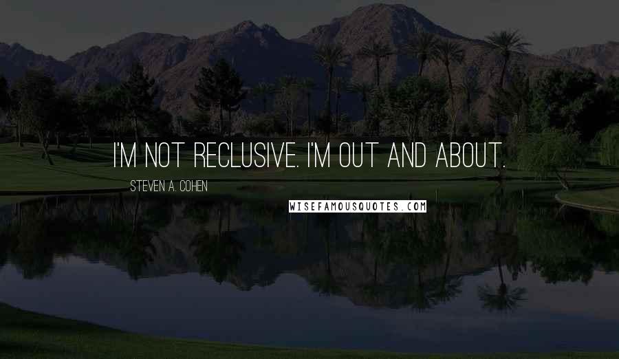 Steven A. Cohen quotes: I'm not reclusive. I'm out and about.