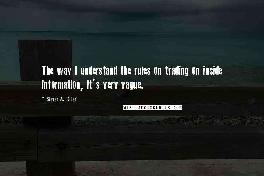 Steven A. Cohen quotes: The way I understand the rules on trading on inside information, it's very vague.