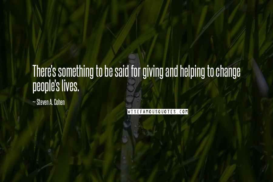 Steven A. Cohen quotes: There's something to be said for giving and helping to change people's lives.