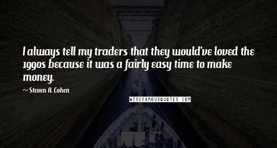 Steven A. Cohen quotes: I always tell my traders that they would've loved the 1990s because it was a fairly easy time to make money.