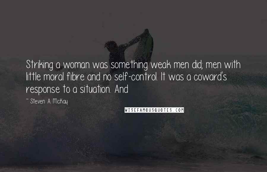 Steven A. McKay quotes: Striking a woman was something weak men did; men with little moral fibre and no self-control. It was a coward's response to a situation. And