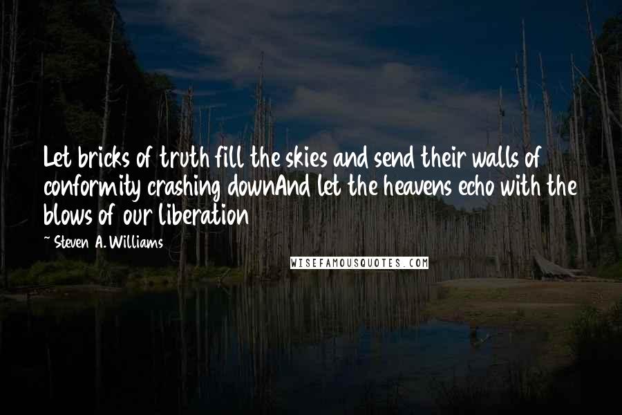 Steven A. Williams quotes: Let bricks of truth fill the skies and send their walls of conformity crashing downAnd let the heavens echo with the blows of our liberation