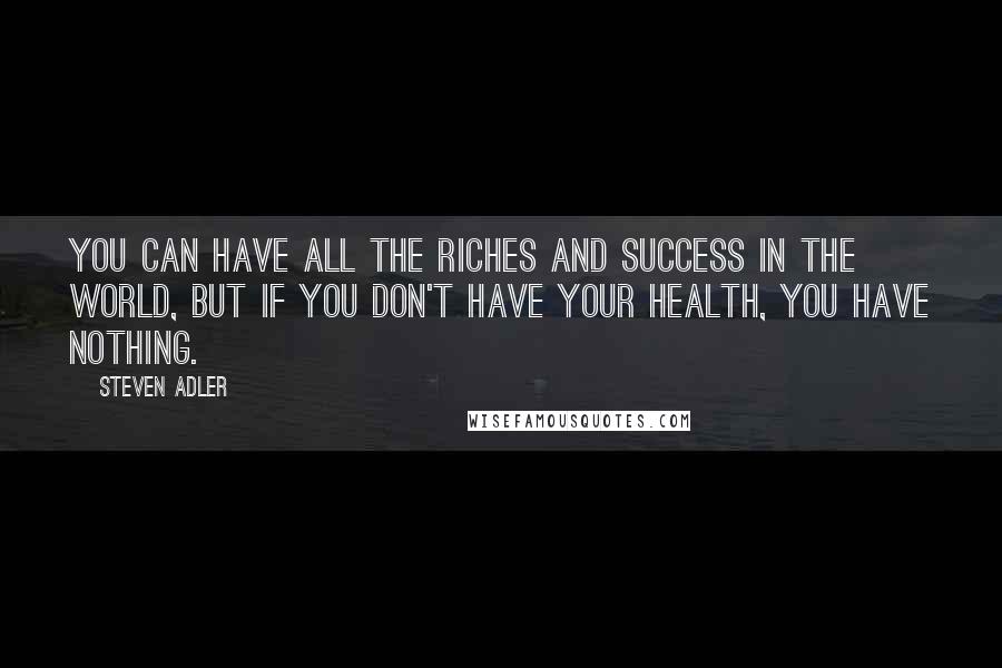 Steven Adler quotes: You can have all the riches and success in the world, but if you don't have your health, you have nothing.