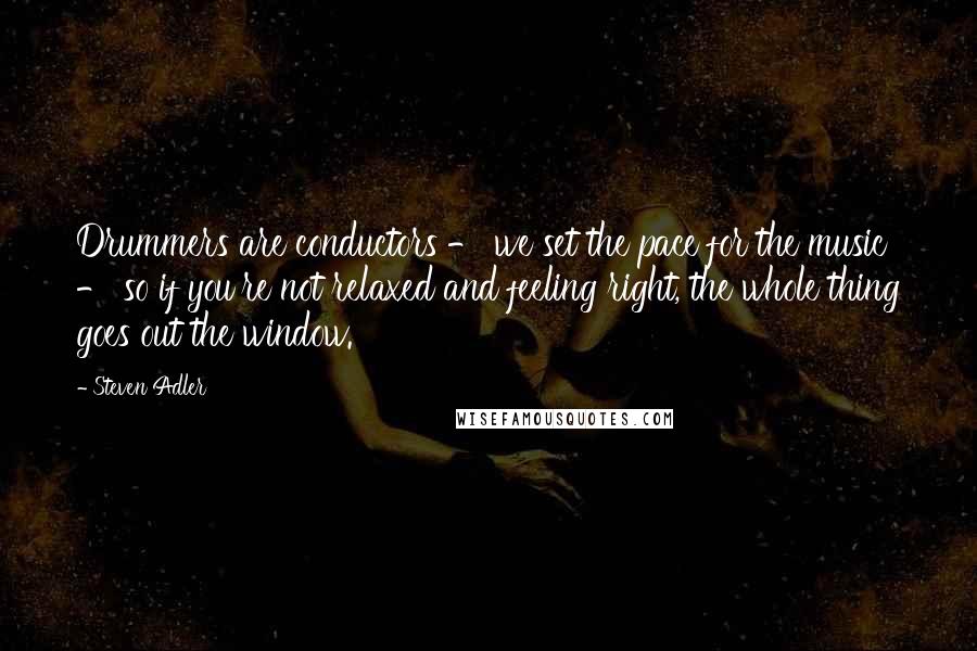 Steven Adler quotes: Drummers are conductors - we set the pace for the music - so if you're not relaxed and feeling right, the whole thing goes out the window.