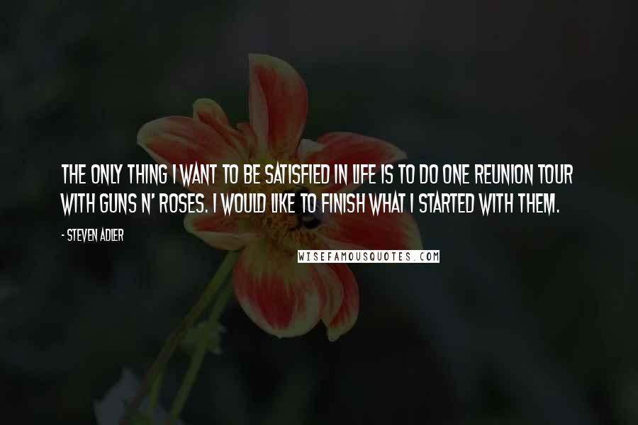 Steven Adler quotes: The only thing I want to be satisfied in life is to do one reunion tour with Guns N' Roses. I would like to finish what I started with them.