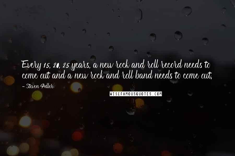 Steven Adler quotes: Every 15, 20, 25 years, a new rock and roll record needs to come out and a new rock and roll band needs to come out.