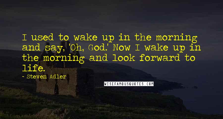 Steven Adler quotes: I used to wake up in the morning and say, 'Oh, God.' Now I wake up in the morning and look forward to life.