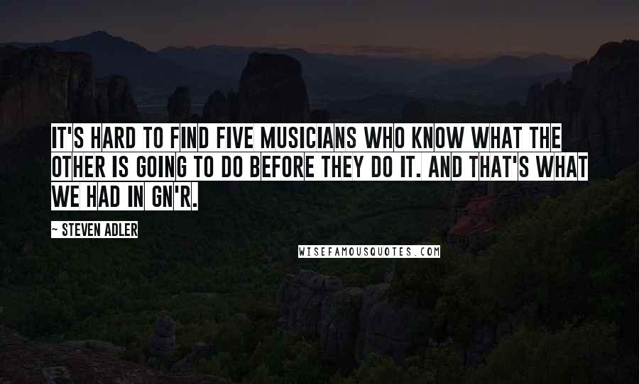 Steven Adler quotes: It's hard to find five musicians who know what the other is going to do before they do it. And that's what we had in GN'R.