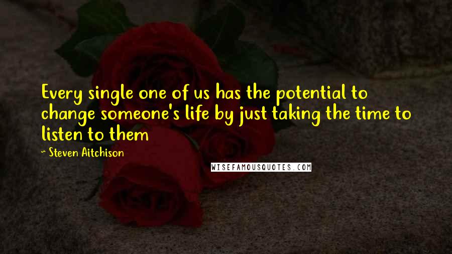 Steven Aitchison quotes: Every single one of us has the potential to change someone's life by just taking the time to listen to them
