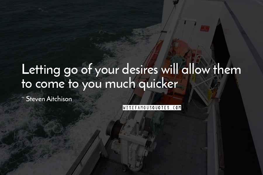 Steven Aitchison quotes: Letting go of your desires will allow them to come to you much quicker