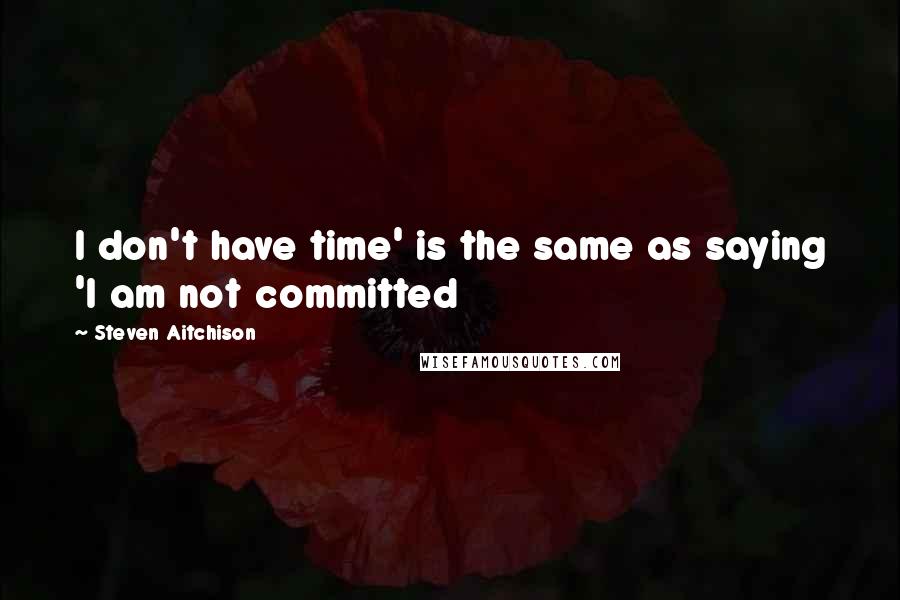 Steven Aitchison quotes: I don't have time' is the same as saying 'I am not committed