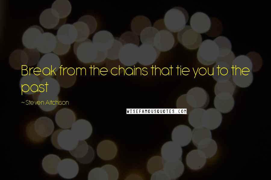 Steven Aitchison quotes: Break from the chains that tie you to the past