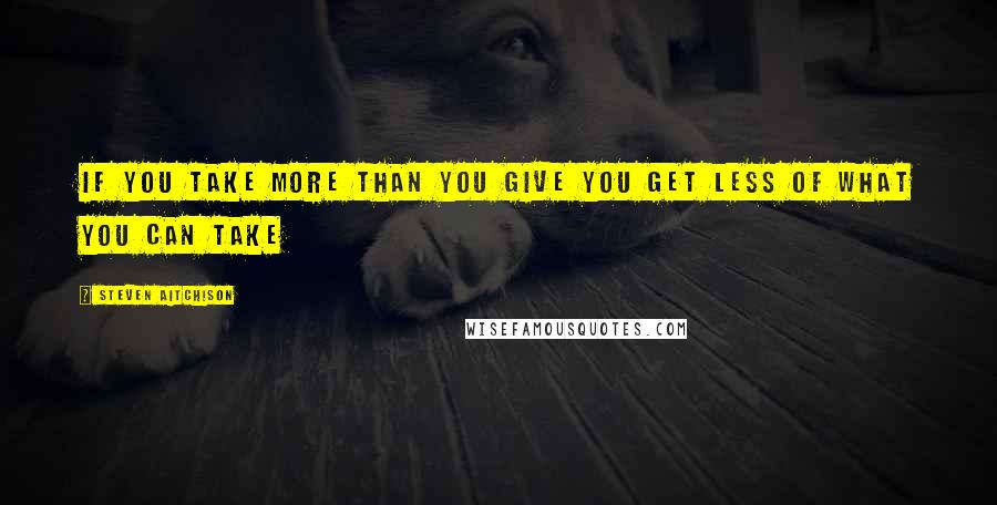 Steven Aitchison quotes: If you take more than you give you get less of what you can take