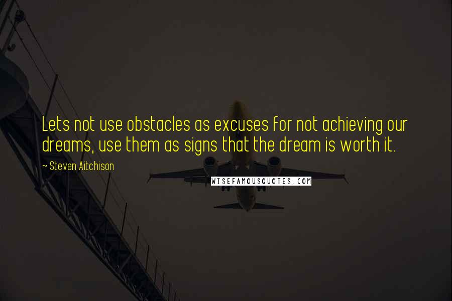 Steven Aitchison quotes: Lets not use obstacles as excuses for not achieving our dreams, use them as signs that the dream is worth it.