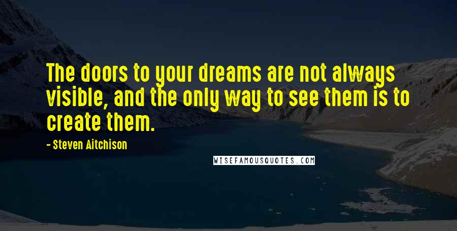 Steven Aitchison quotes: The doors to your dreams are not always visible, and the only way to see them is to create them.