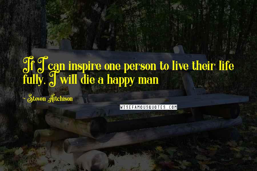 Steven Aitchison quotes: If I can inspire one person to live their life fully, I will die a happy man