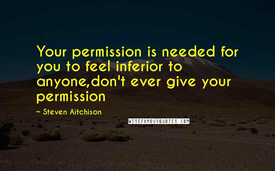 Steven Aitchison quotes: Your permission is needed for you to feel inferior to anyone,don't ever give your permission