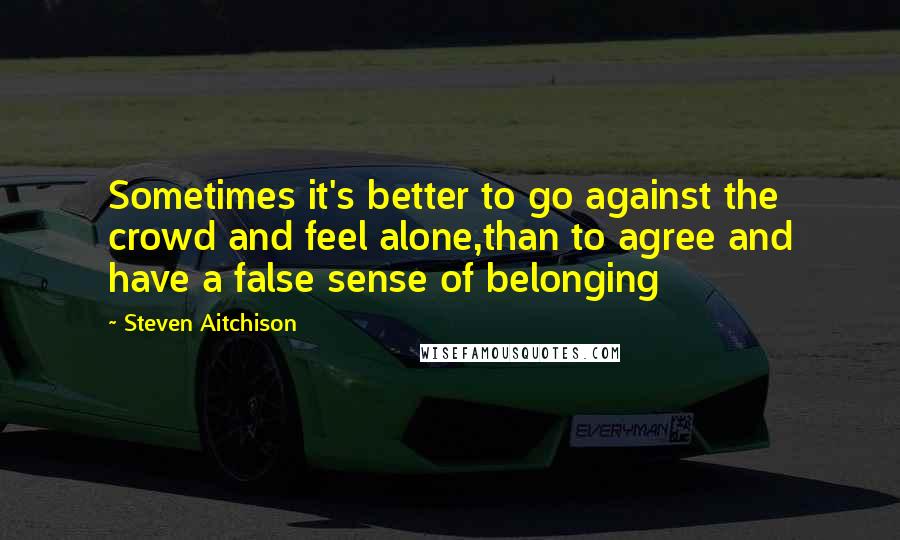 Steven Aitchison quotes: Sometimes it's better to go against the crowd and feel alone,than to agree and have a false sense of belonging