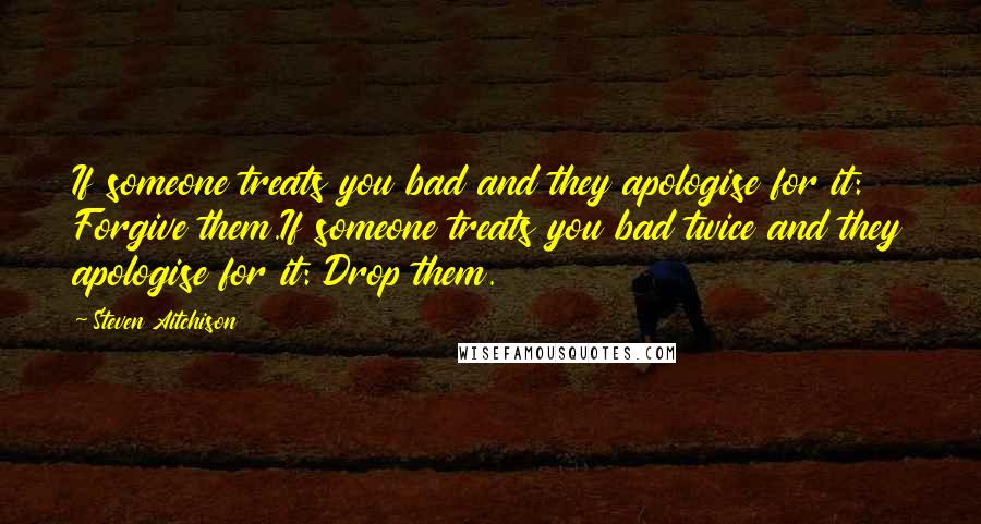 Steven Aitchison quotes: If someone treats you bad and they apologise for it: Forgive them.If someone treats you bad twice and they apologise for it: Drop them.