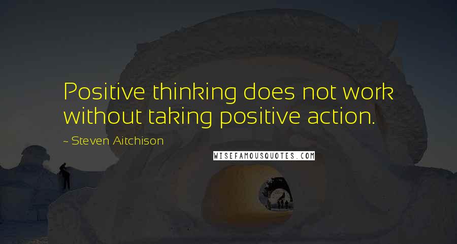 Steven Aitchison quotes: Positive thinking does not work without taking positive action.