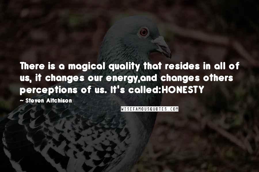 Steven Aitchison quotes: There is a magical quality that resides in all of us, it changes our energy,and changes others perceptions of us. It's called:HONESTY