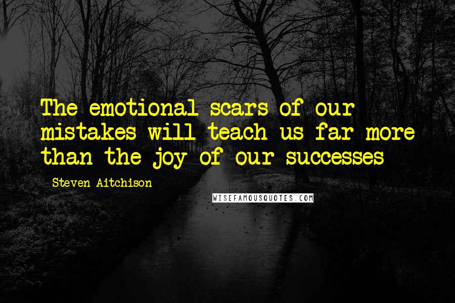 Steven Aitchison quotes: The emotional scars of our mistakes will teach us far more than the joy of our successes