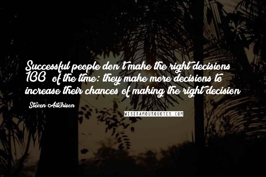 Steven Aitchison quotes: Successful people don't make the right decisions 100% of the time: they make more decisions to increase their chances of making the right decision