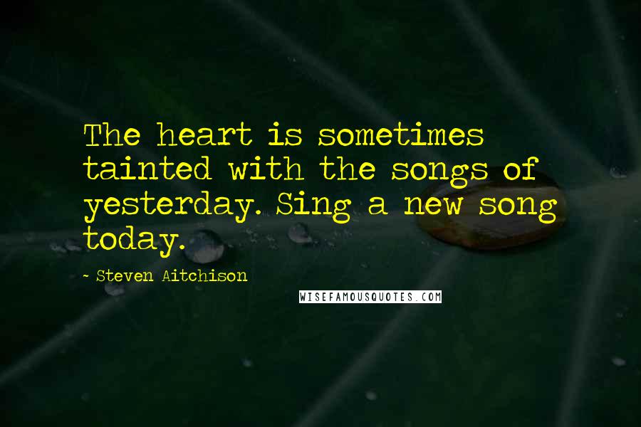 Steven Aitchison quotes: The heart is sometimes tainted with the songs of yesterday. Sing a new song today.