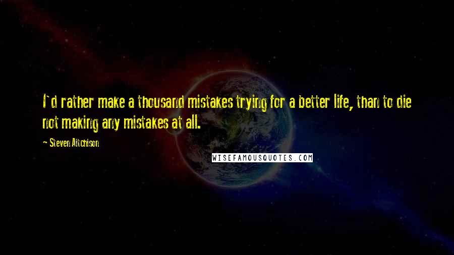 Steven Aitchison quotes: I'd rather make a thousand mistakes trying for a better life, than to die not making any mistakes at all.