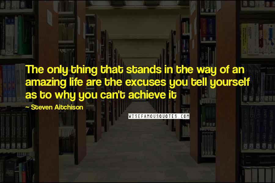 Steven Aitchison quotes: The only thing that stands in the way of an amazing life are the excuses you tell yourself as to why you can't achieve it