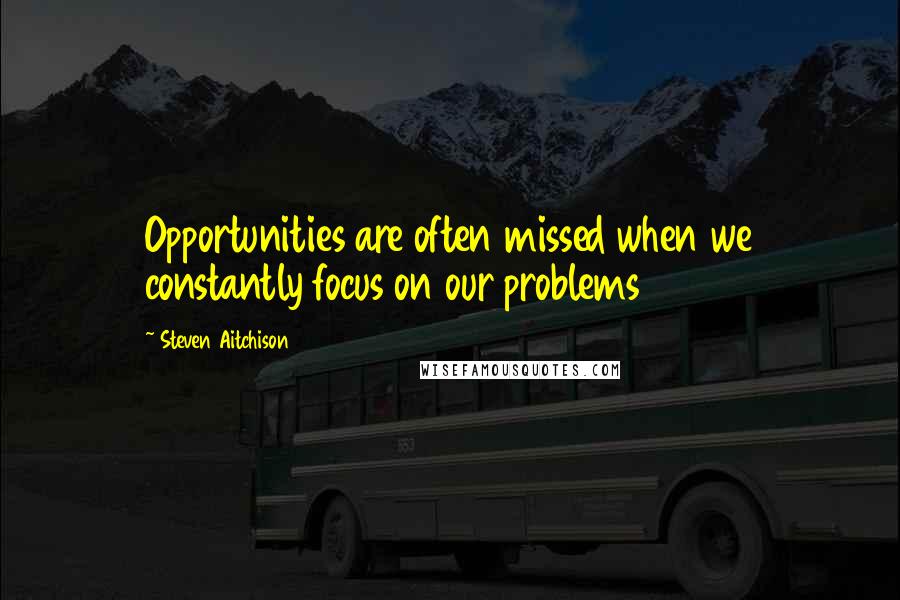 Steven Aitchison quotes: Opportunities are often missed when we constantly focus on our problems