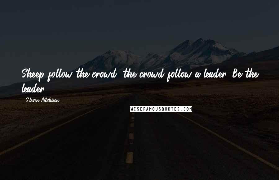 Steven Aitchison quotes: Sheep follow the crowd, the crowd follow a leader: Be the leader.