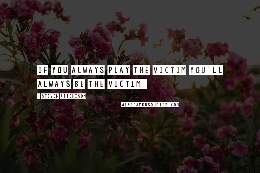 Steven Aitchison quotes: If you always play the victim you'll always be the victim.