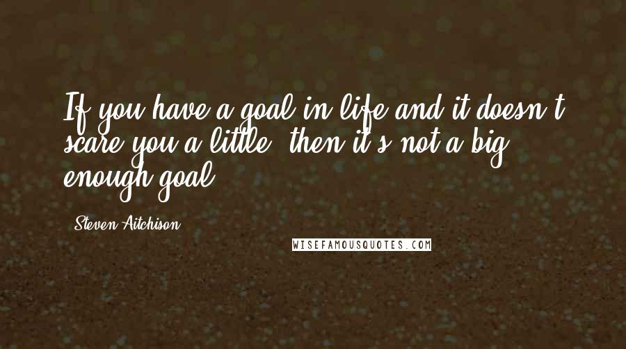 Steven Aitchison quotes: If you have a goal in life and it doesn't scare you a little, then it's not a big enough goal