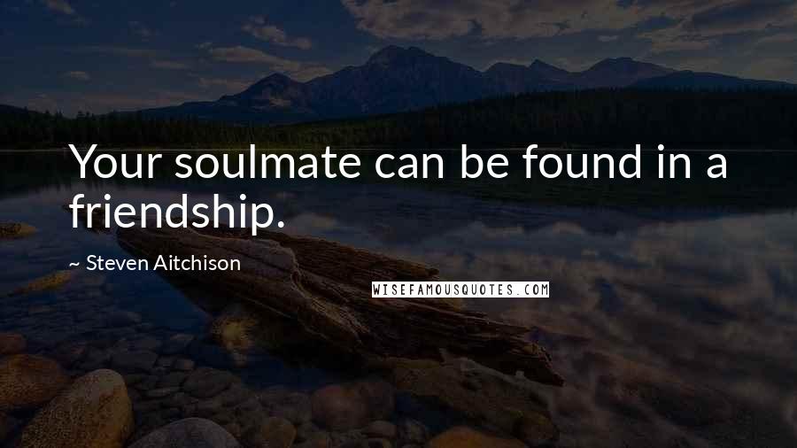 Steven Aitchison quotes: Your soulmate can be found in a friendship.