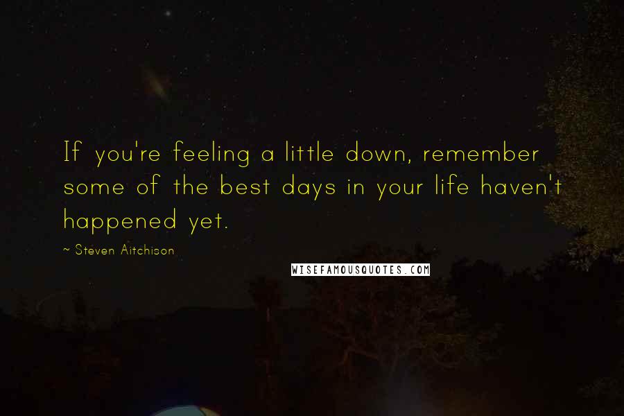 Steven Aitchison quotes: If you're feeling a little down, remember some of the best days in your life haven't happened yet.